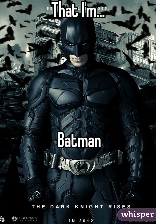 That I'm...





 Batman