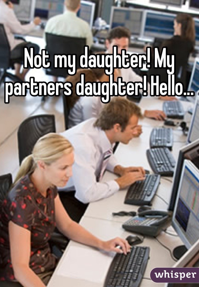 Not my daughter! My partners daughter! Hello...