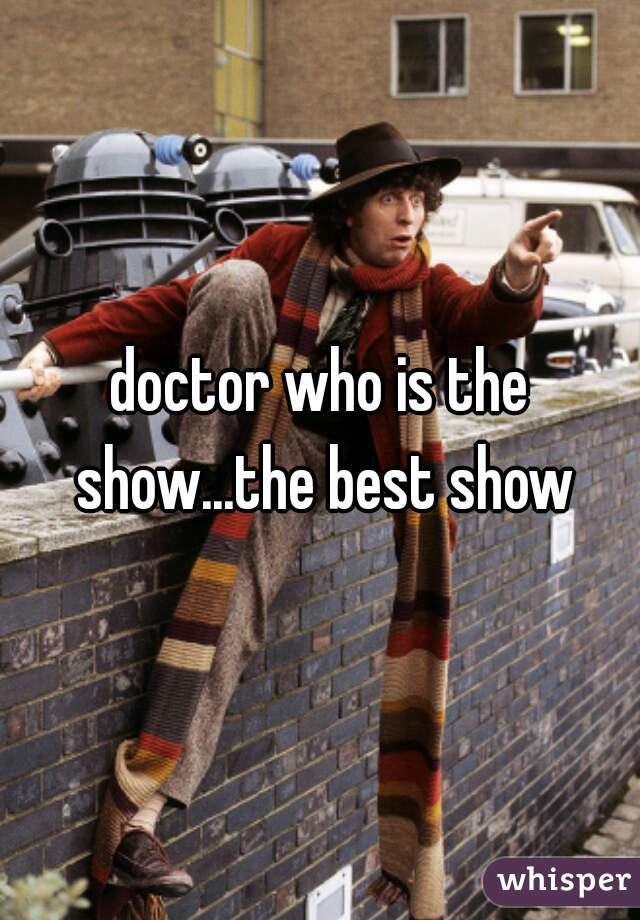 doctor who is the show...the best show