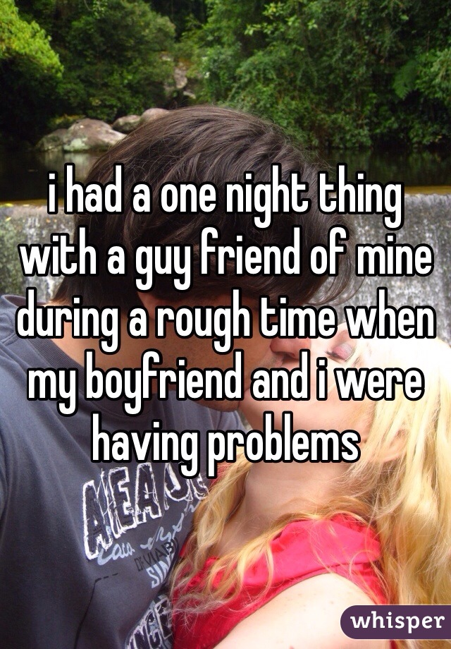 i had a one night thing with a guy friend of mine during a rough time when my boyfriend and i were having problems