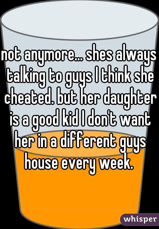 not anymore... shes always talking to guys I think she cheated. but her daughter is a good kid I don't want her in a different guys house every week. 