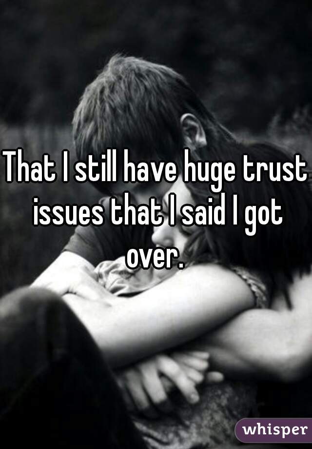 That I still have huge trust issues that I said I got over. 