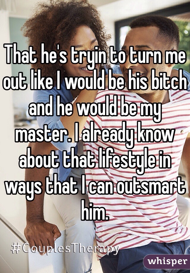 That he's tryin to turn me out like I would be his bitch and he would be my master. I already know about that lifestyle in ways that I can outsmart him. 