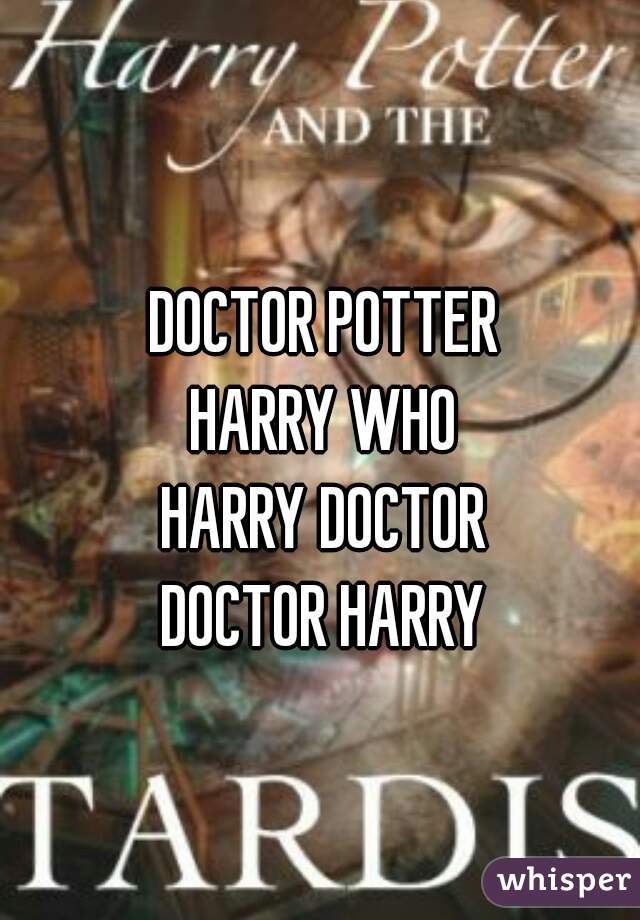 DOCTOR POTTER
HARRY WHO
HARRY DOCTOR
DOCTOR HARRY