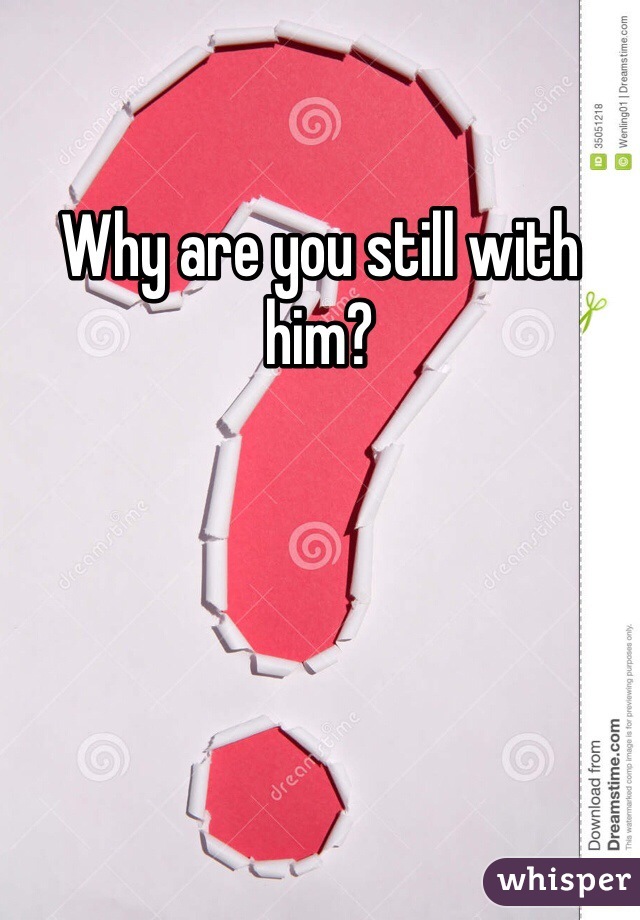 Why are you still with him?