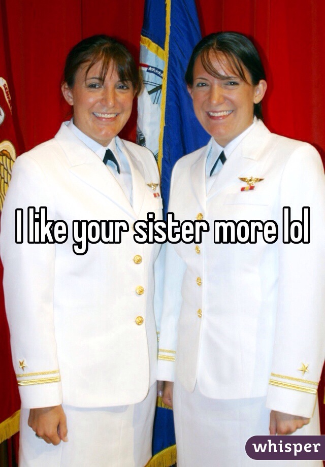 I like your sister more lol