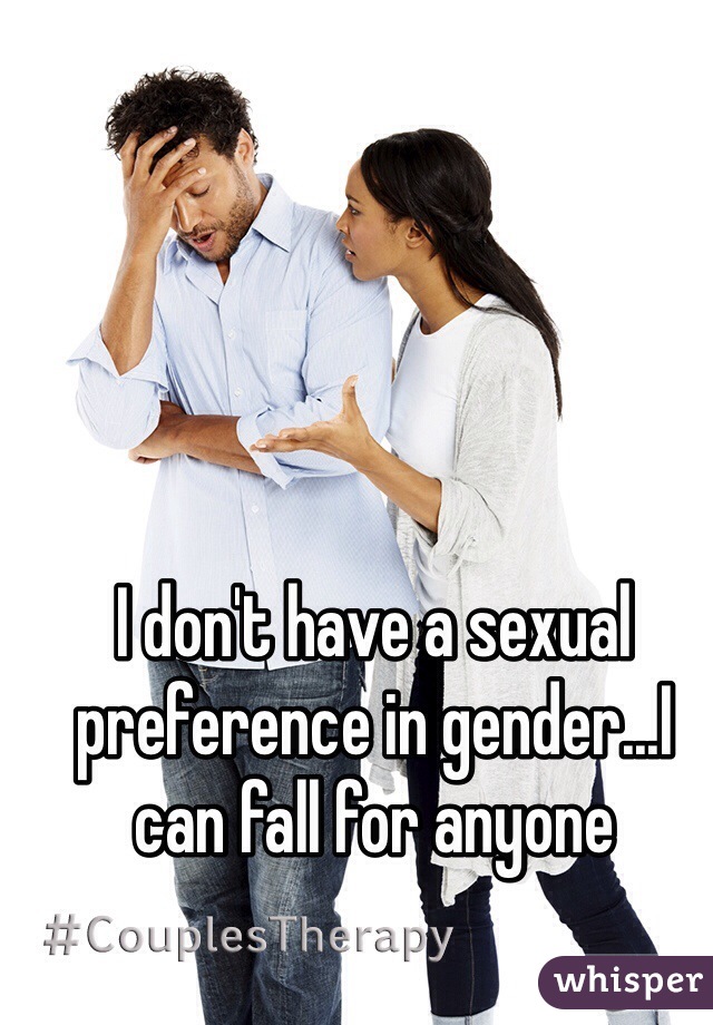 I don't have a sexual preference in gender...I can fall for anyone