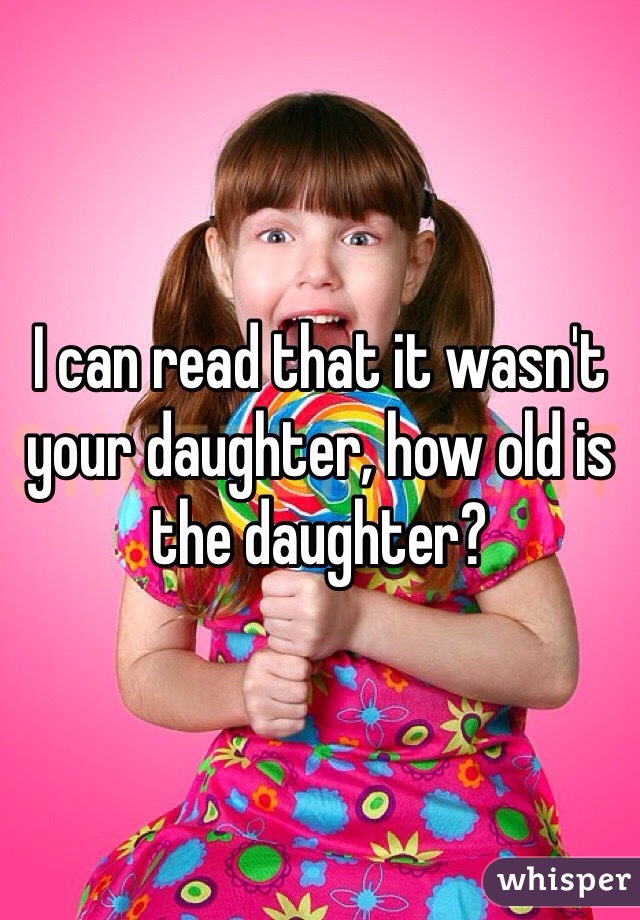 I can read that it wasn't your daughter, how old is the daughter?