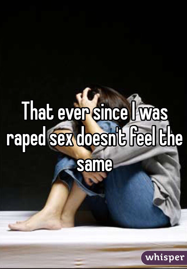 That ever since I was raped sex doesn't feel the same 