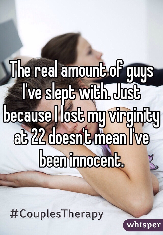 The real amount of guys I've slept with. Just because I lost my virginity at 22 doesn't mean I've been innocent. 