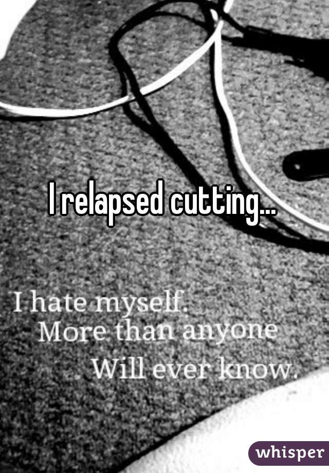 I relapsed cutting...