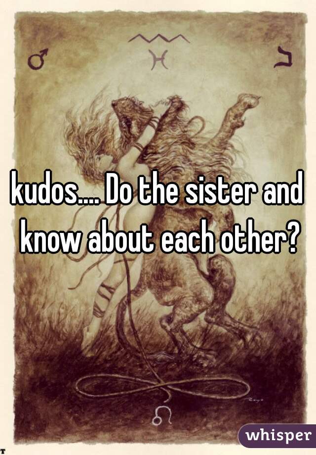 kudos.... Do the sister and know about each other?