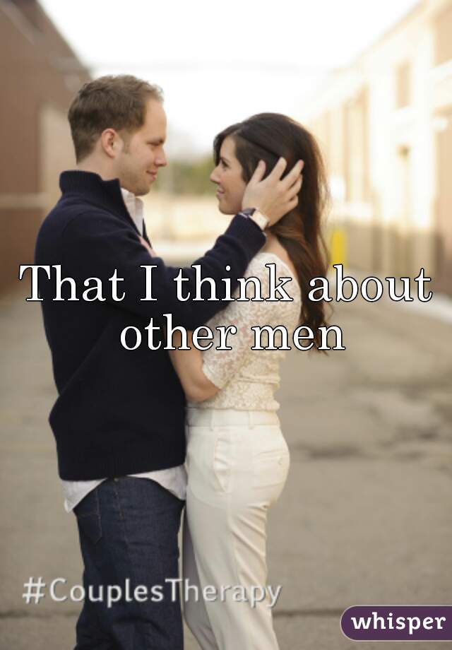 That I think about other men