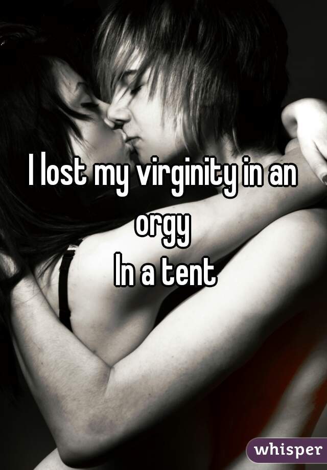 I lost my virginity in an orgy 
 In a tent