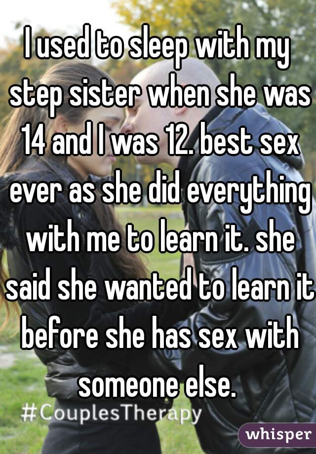 I used to sleep with my step sister when she was 14 and I was 12. best sex ever as she did everything with me to learn it. she said she wanted to learn it before she has sex with someone else. 