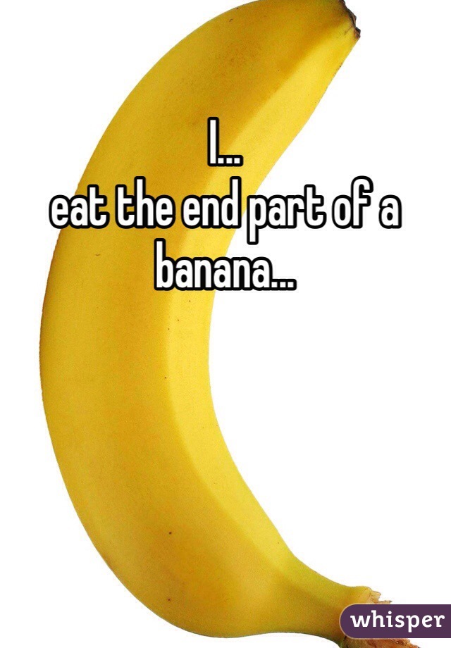 I...
eat the end part of a banana...