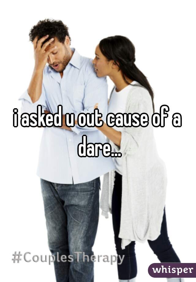 i asked u out cause of a dare...