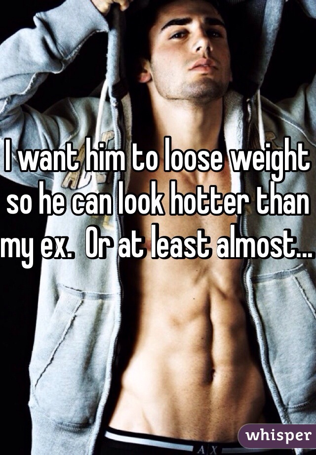 I want him to loose weight so he can look hotter than my ex.  Or at least almost... 