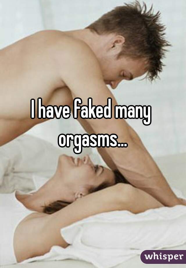 I have faked many orgasms...