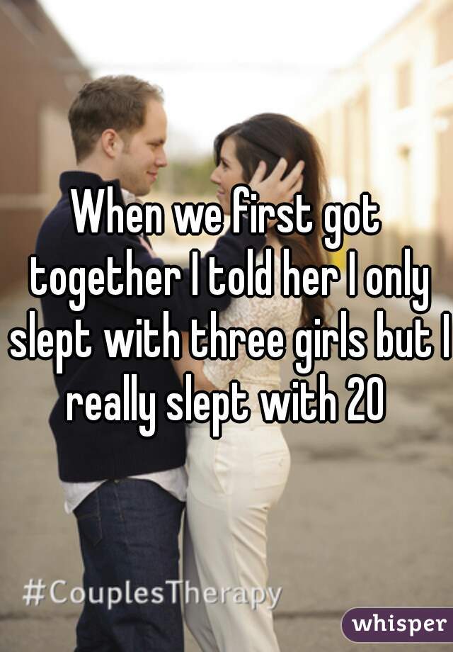 When we first got together I told her I only slept with three girls but I really slept with 20 