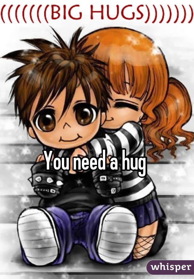 You need a hug