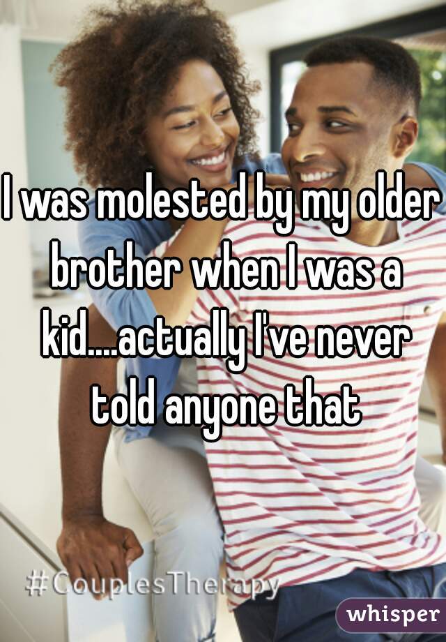 I was molested by my older brother when I was a kid....actually I've never told anyone that