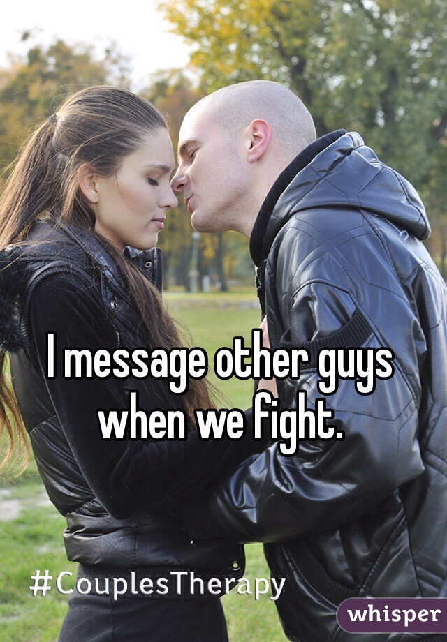 I message other guys when we fight. 