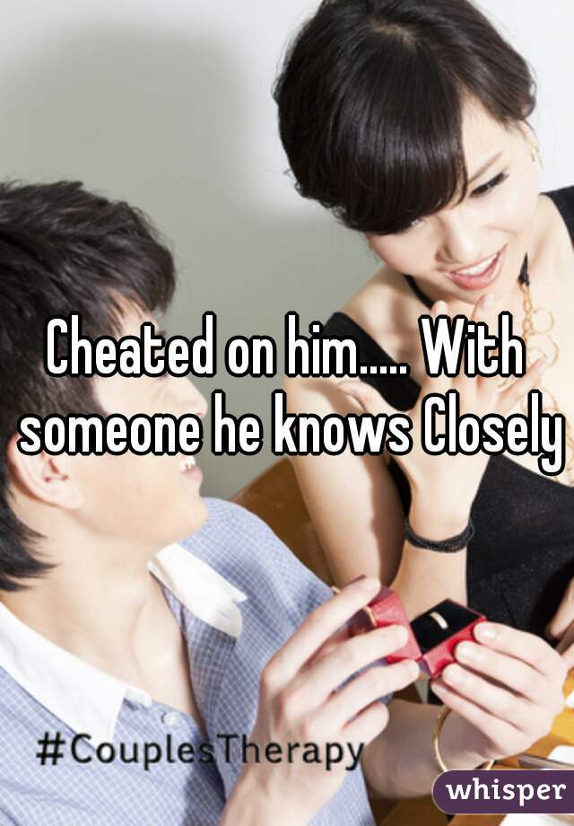 Cheated on him..... With someone he knows Closely