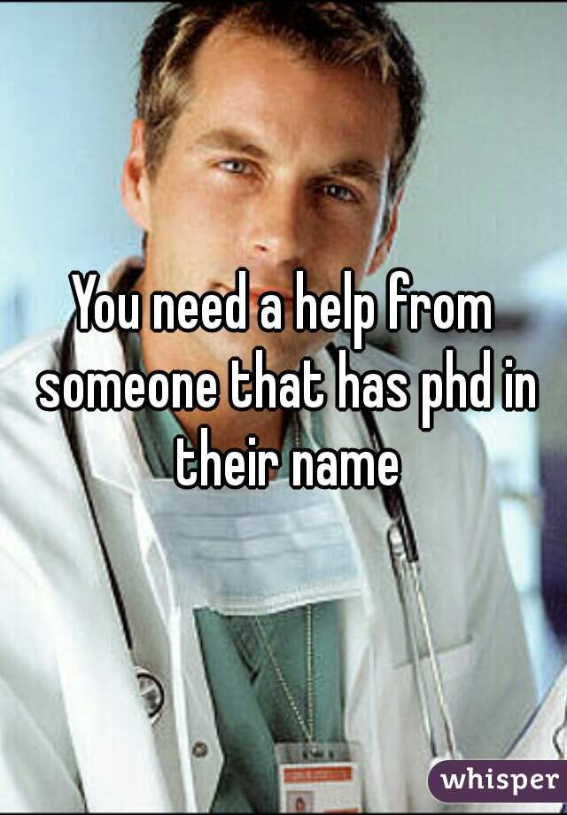 You need a help from someone that has phd in their name