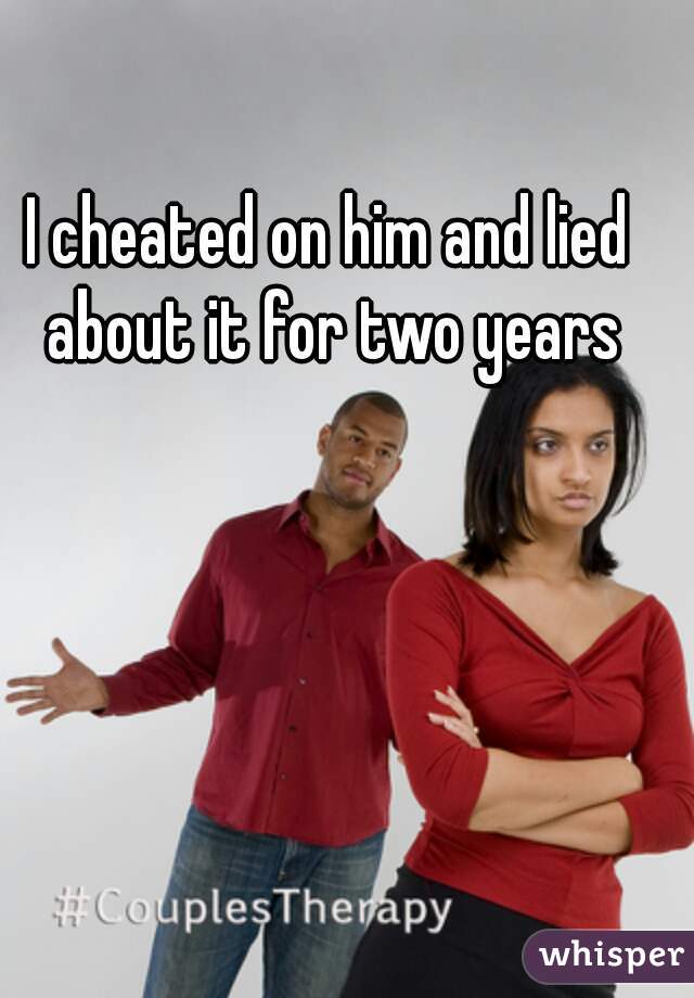 I cheated on him and lied about it for two years