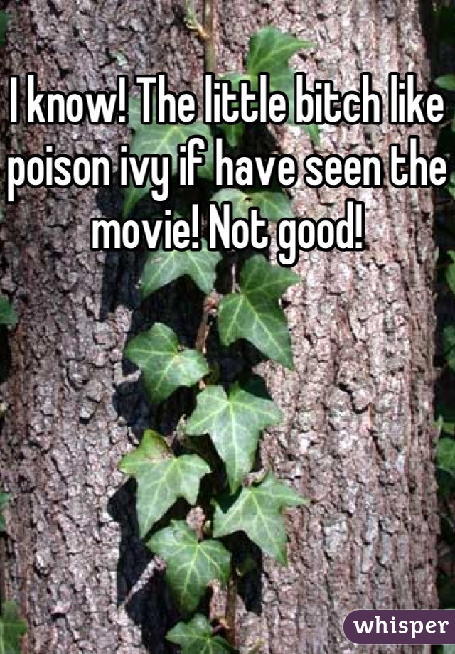 I know! The little bitch like poison ivy if have seen the movie! Not good!