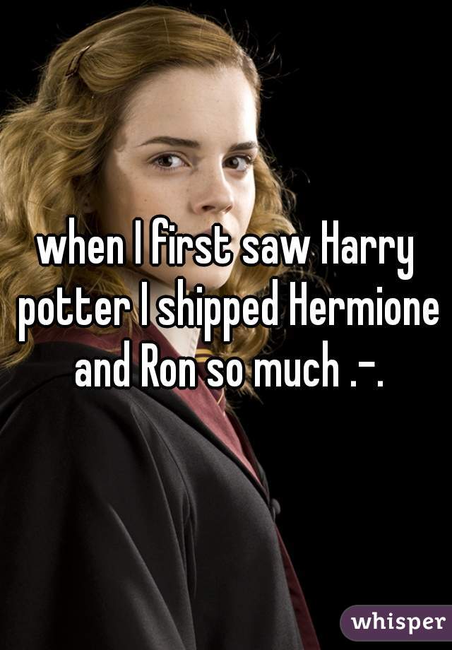 when I first saw Harry potter I shipped Hermione and Ron so much .-.