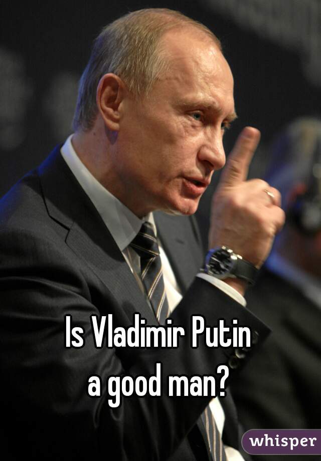 Is Vladimir Putin 
a good man? 