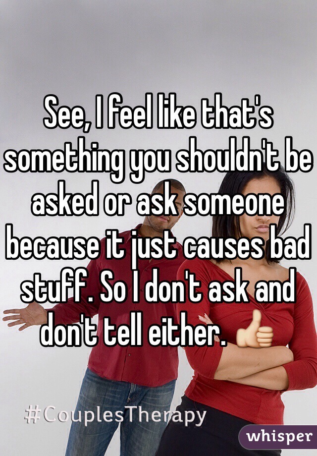 See, I feel like that's something you shouldn't be asked or ask someone because it just causes bad stuff. So I don't ask and don't tell either. 👍