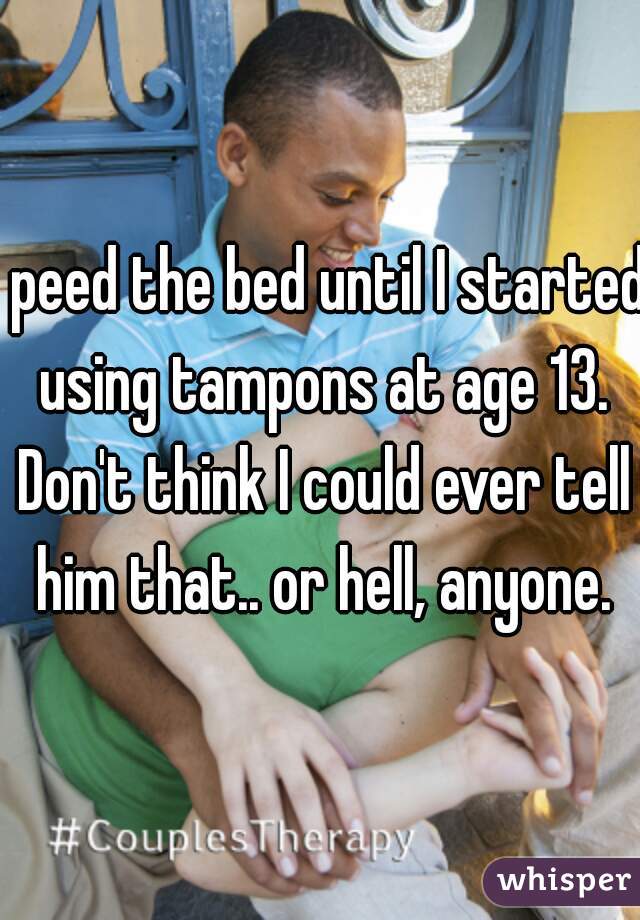 I peed the bed until I started using tampons at age 13. Don't think I could ever tell him that.. or hell, anyone.