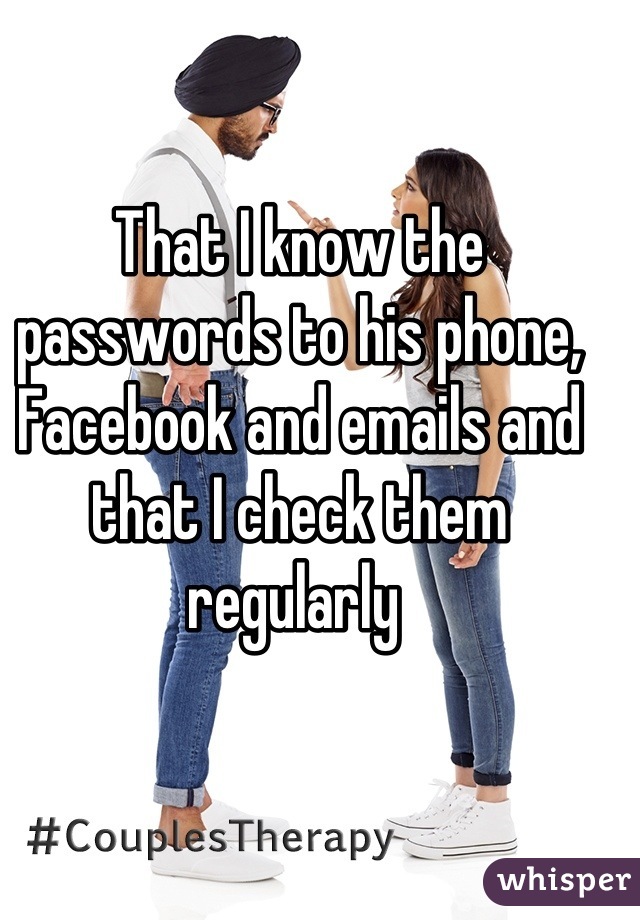 That I know the passwords to his phone, Facebook and emails and that I check them regularly 