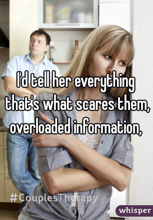 I'd tell her everything that's what scares them, overloaded information, 