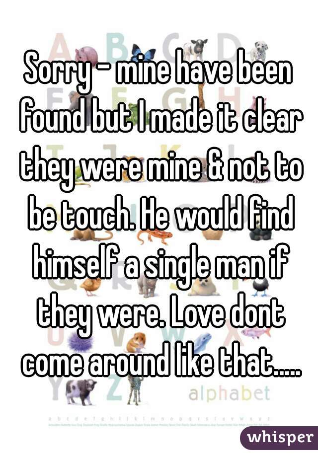 Sorry - mine have been found but I made it clear they were mine & not to be touch. He would find himself a single man if they were. Love dont come around like that.....