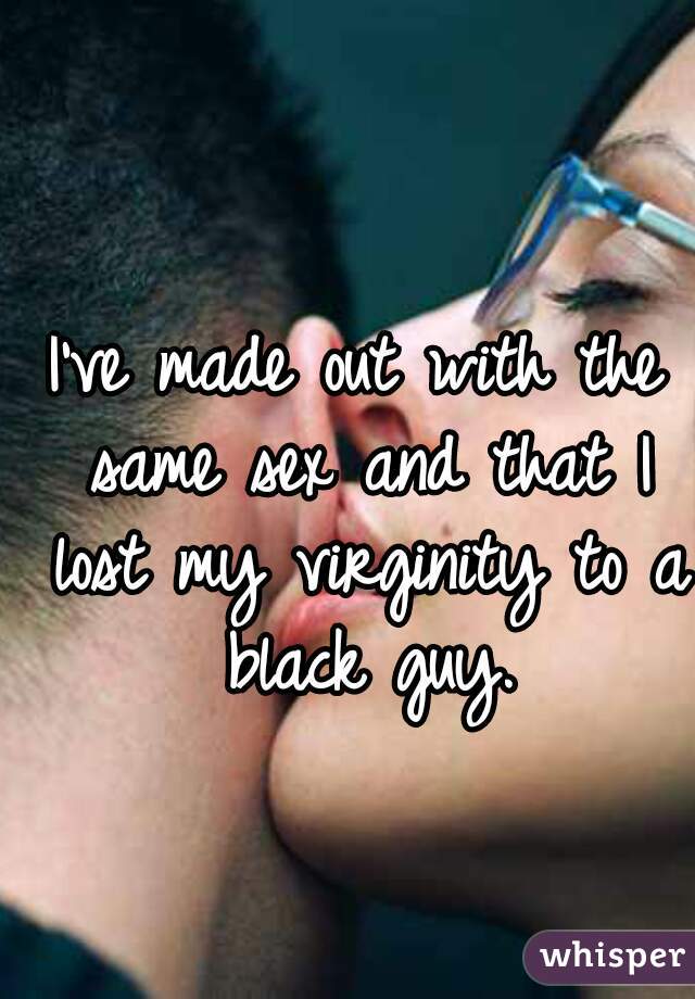 I've made out with the same sex and that I lost my virginity to a black guy.