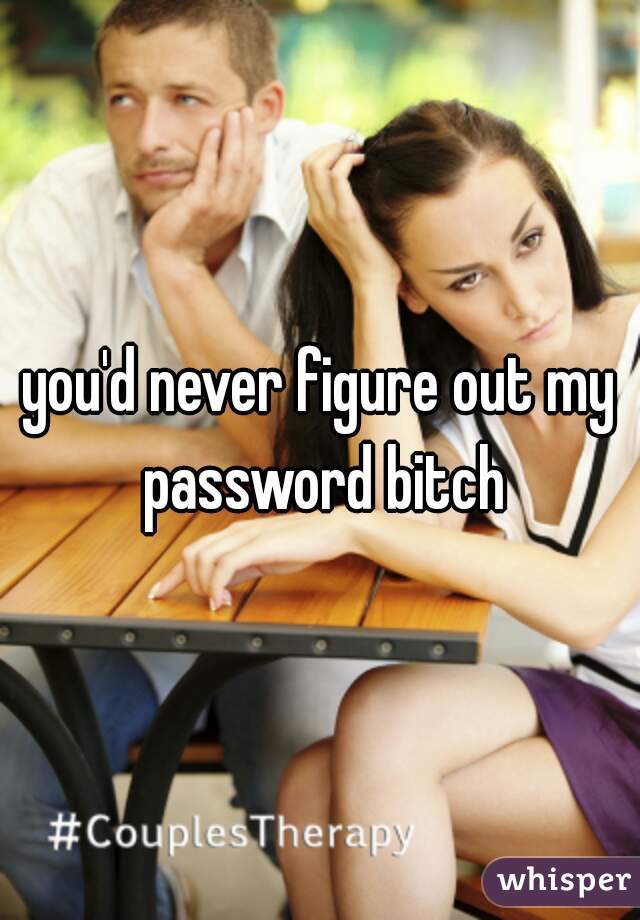 you'd never figure out my password bitch