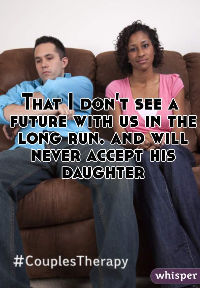 That I don't see a future with us in the long run. and will never accept his daughter