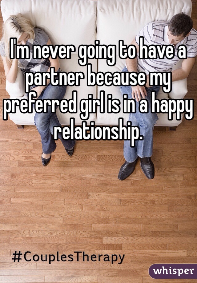 I'm never going to have a partner because my preferred girl is in a happy relationship.