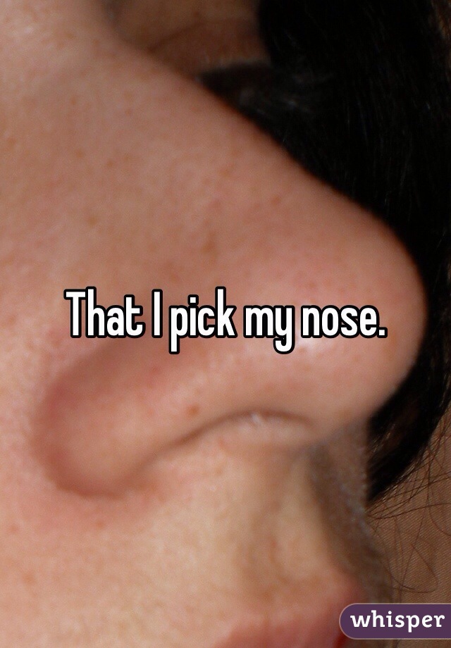 That I pick my nose. 