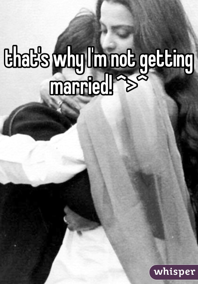 that's why I'm not getting married! ^>^