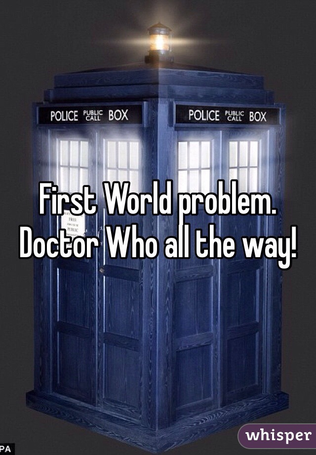 First World problem. Doctor Who all the way! 