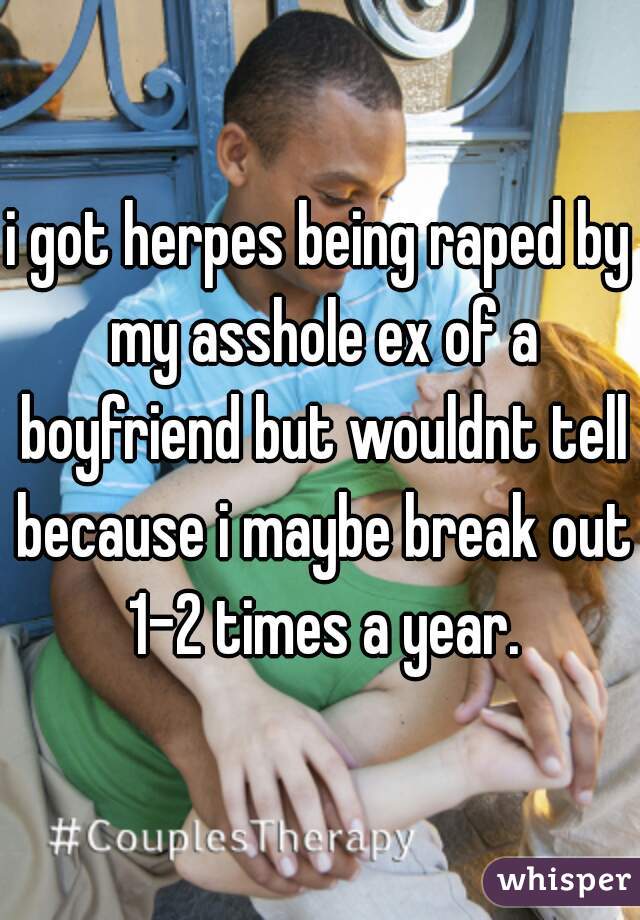 i got herpes being raped by my asshole ex of a boyfriend but wouldnt tell because i maybe break out 1-2 times a year.