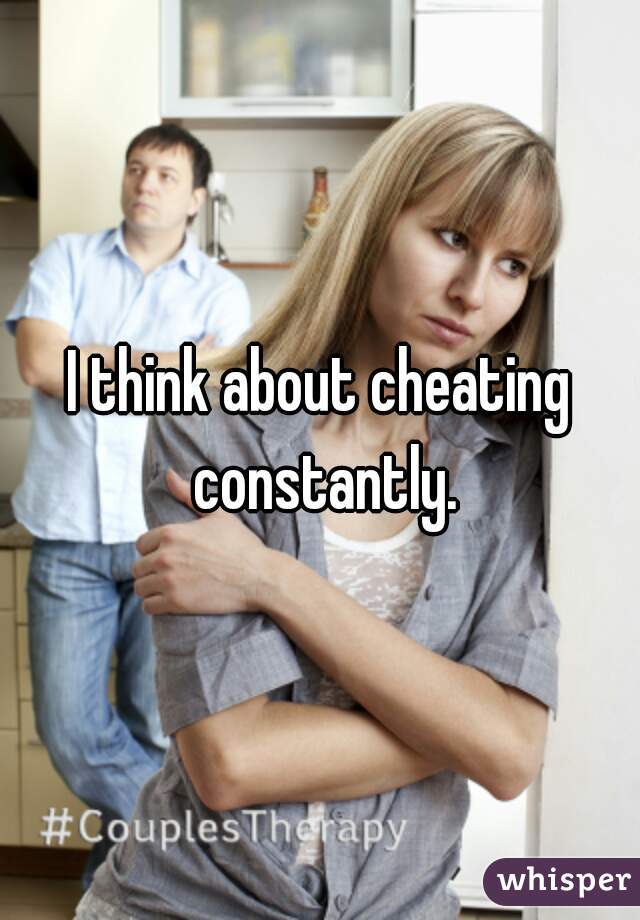 I think about cheating constantly.