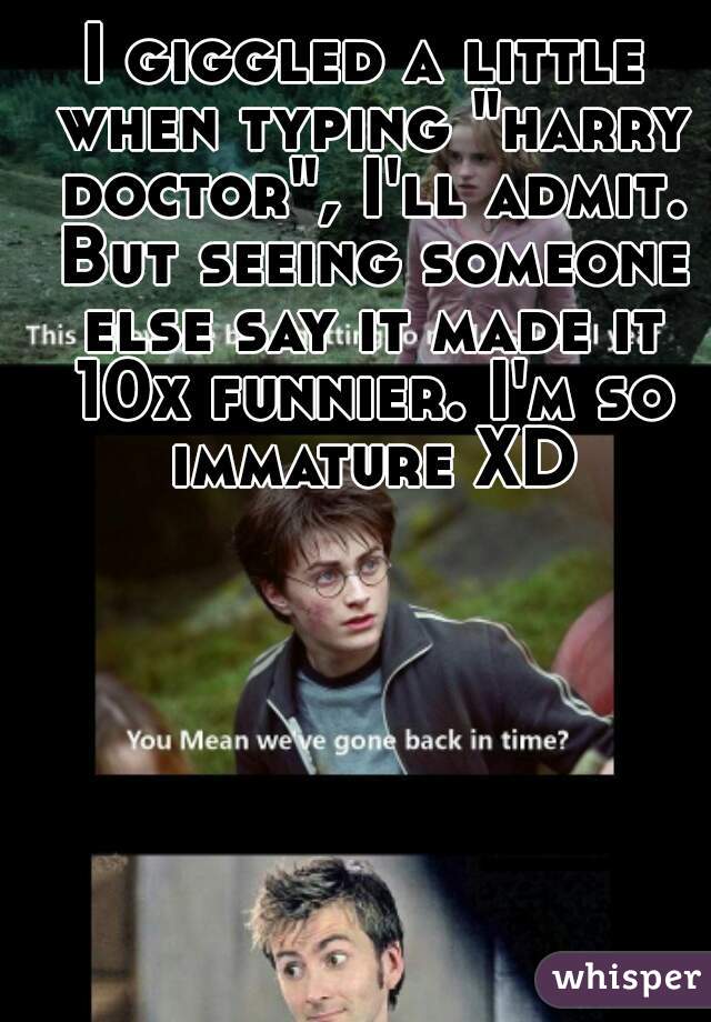 I giggled a little when typing "harry doctor", I'll admit. But seeing someone else say it made it 10x funnier. I'm so immature XD