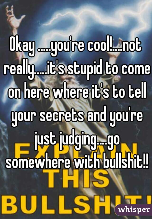 Okay .....you're cool!....not really.....it's stupid to come on here where it's to tell your secrets and you're just judging....go somewhere with bullshit!!