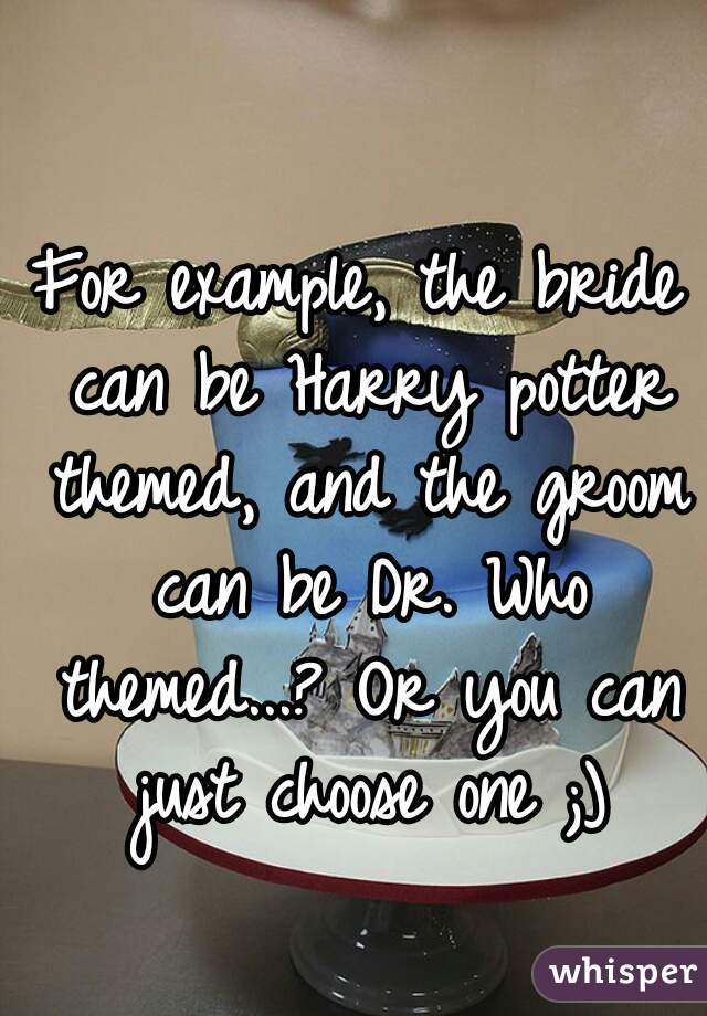 For example, the bride can be Harry potter themed, and the groom can be Dr. Who themed...? Or you can just choose one ;)